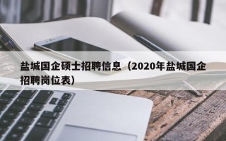 盐城国企硕士招聘信息（2020年盐城国企招聘岗位表）