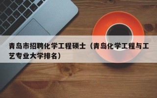 青岛市招聘化学工程硕士（青岛化学工程与工艺专业大学排名）