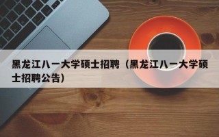 黑龙江八一大学硕士招聘（黑龙江八一大学硕士招聘公告）