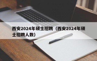 西安2024年硕士招聘（西安2024年硕士招聘人数）