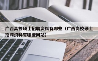 广西高校硕士招聘资料有哪些（广西高校硕士招聘资料有哪些网站）
