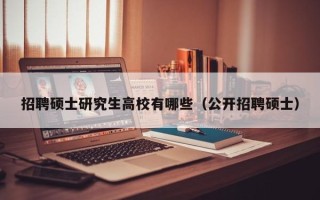 招聘硕士研究生高校有哪些（公开招聘硕士）