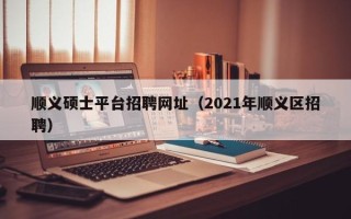 顺义硕士平台招聘网址（2021年顺义区招聘）