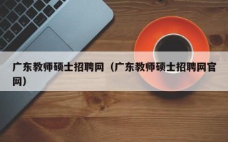 广东教师硕士招聘网（广东教师硕士招聘网官网）