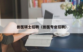 兽医硕士招聘（兽医专业招聘）