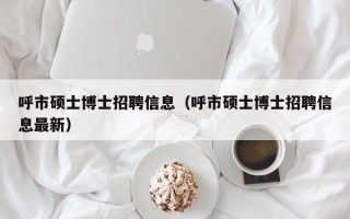 呼市硕士博士招聘信息（呼市硕士博士招聘信息最新）