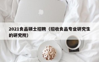 2021食品硕士招聘（招收食品专业研究生的研究院）