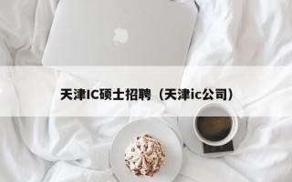 天津IC硕士招聘（天津ic公司）