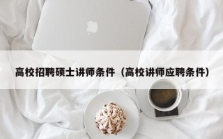 高校招聘硕士讲师条件（高校讲师应聘条件）