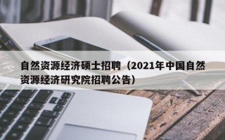 自然资源经济硕士招聘（2021年中国自然资源经济研究院招聘公告）