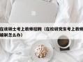 在读硕士考上教师招聘（在校研究生考上教师编制怎么办）