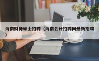 海南财务硕士招聘（海南会计招聘网最新招聘）