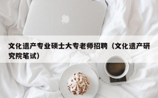 文化遗产专业硕士大专老师招聘（文化遗产研究院笔试）