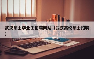 武汉硕士毕业生招聘网站（武汉高校硕士招聘）