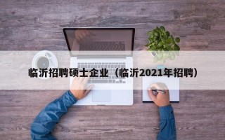 临沂招聘硕士企业（临沂2021年招聘）