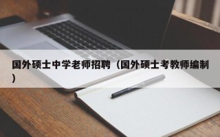 国外硕士中学老师招聘（国外硕士考教师编制）