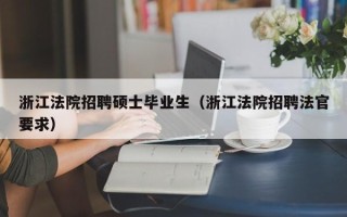 浙江法院招聘硕士毕业生（浙江法院招聘法官要求）