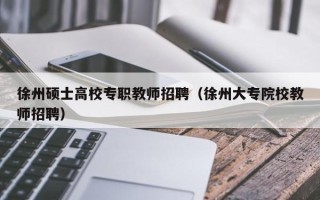 徐州硕士高校专职教师招聘（徐州大专院校教师招聘）