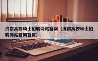 济南高校硕士招聘网站官网（济南高校硕士招聘网站官网首页）