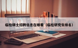 临检硕士招聘信息在哪看（临检研究生排名）