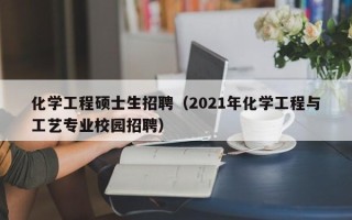化学工程硕士生招聘（2021年化学工程与工艺专业校园招聘）