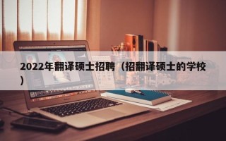 2022年翻译硕士招聘（招翻译硕士的学校）