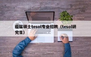 应届硕士tesol专业招聘（tesol研究生）