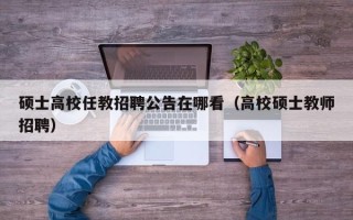 硕士高校任教招聘公告在哪看（高校硕士教师招聘）