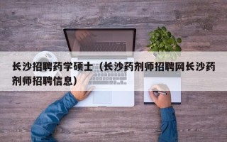 长沙招聘药学硕士（长沙药剂师招聘网长沙药剂师招聘信息）