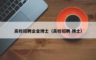 高校招聘企业博士（高校招聘 博士）