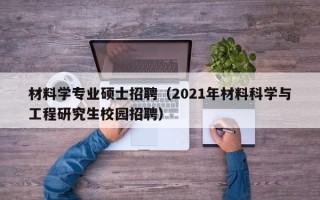 材料学专业硕士招聘（2021年材料科学与工程研究生校园招聘）