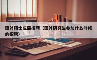国外硕士应届招聘（国外研究生参加什么时候的招聘）