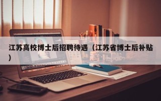 江苏高校博士后招聘待遇（江苏省博士后补贴）