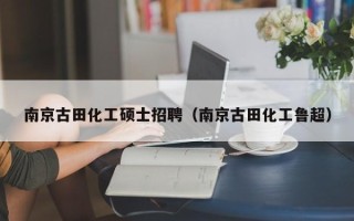 南京古田化工硕士招聘（南京古田化工鲁超）
