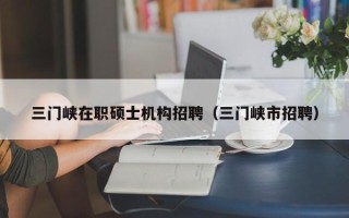 三门峡在职硕士机构招聘（三门峡市招聘）