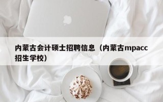 内蒙古会计硕士招聘信息（内蒙古mpacc招生学校）