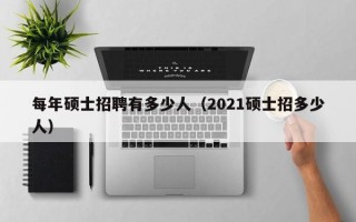 每年硕士招聘有多少人（2021硕士招多少人）
