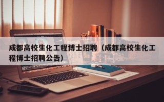 成都高校生化工程博士招聘（成都高校生化工程博士招聘公告）