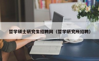 哲学硕士研究生招聘网（哲学研究所招聘）