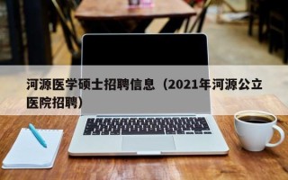 河源医学硕士招聘信息（2021年河源公立医院招聘）
