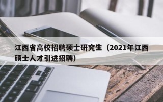江西省高校招聘硕士研究生（2021年江西硕士人才引进招聘）
