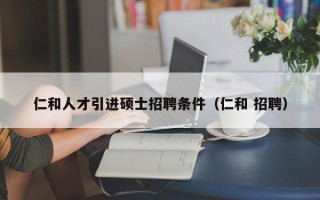 仁和人才引进硕士招聘条件（仁和 招聘）