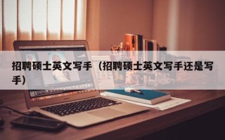 招聘硕士英文写手（招聘硕士英文写手还是写手）