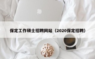保定工作硕士招聘网站（2020保定招聘）