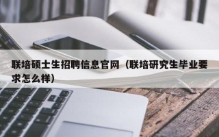 联培硕士生招聘信息官网（联培研究生毕业要求怎么样）