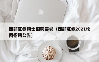 西部证券硕士招聘要求（西部证券2021校园招聘公告）
