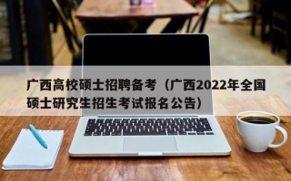广西高校硕士招聘备考（广西2022年全国硕士研究生招生考试报名公告）