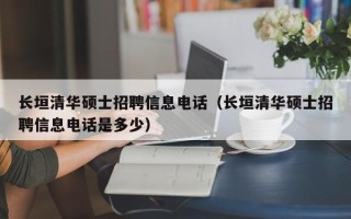 长垣清华硕士招聘信息电话（长垣清华硕士招聘信息电话是多少）