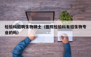 检验科招聘生物硕士（医院检验科有招生物专业的吗）