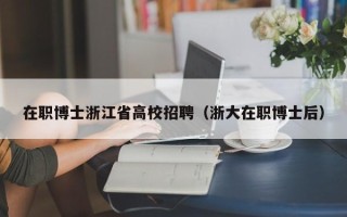 在职博士浙江省高校招聘（浙大在职博士后）